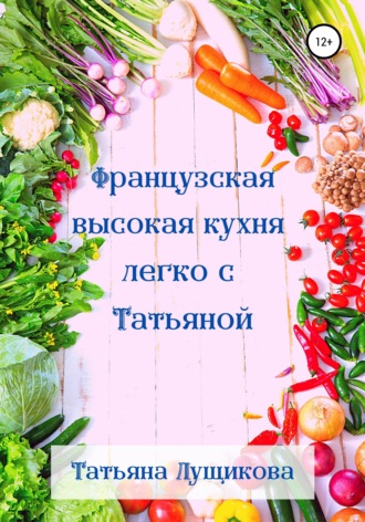 Обложка книги «Французская высокая кухня легко с Татьяной»