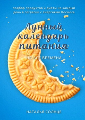 Наталья Солнце. Лунный календарь питания. Подбор продуктов и диеты на каждый день в согласии с энергиями Космоса