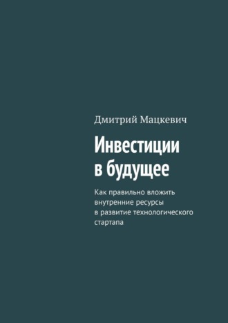 Обложка книги «Инвестиции в будущее. Как правильно вложить внутренние ресурсы в развитие технологического стартапа»