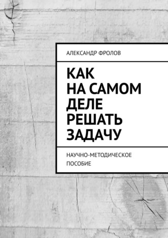 Александр Фролов. Как на самом деле решать задачу. Научно-методическое пособие