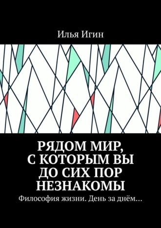 Обложка книги «Рядом Мир, с которым Вы до сих пор незнакомы. Философия жизни. День за днём…»