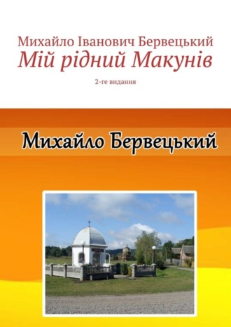 Михайло Іванович Бервецький. Мій рідний Макунів. 2-ге видання