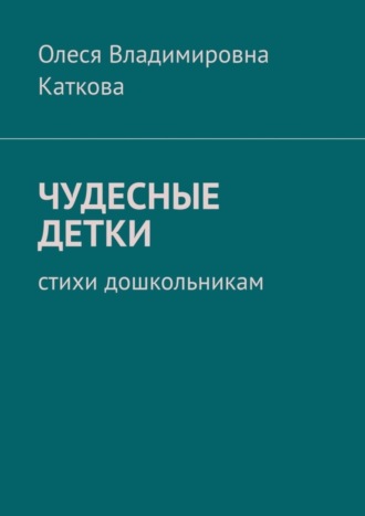 Олеся Владимировна Каткова. ЧУДЕСНЫЕ ДЕТКИ. Стихи дошкольникам