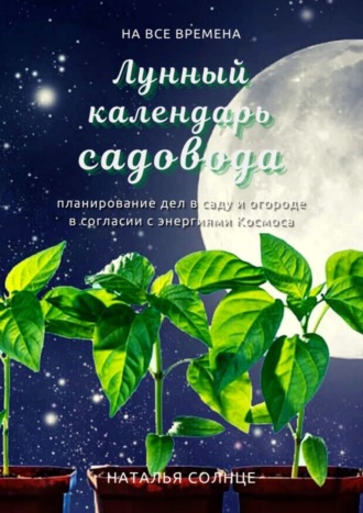 Наталья Солнце. Лунный календарь садовода. Планирование дел в саду и огороде в согласии с энергиями Космоса