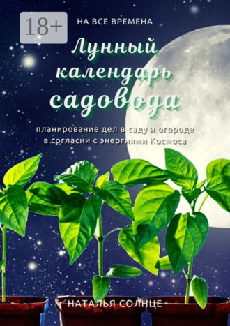 Наталья Солнце. Лунный календарь садовода. Планирование дел в саду и огороде в согласии с энергиями Космоса