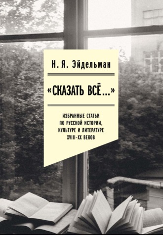 Натан Эйдельман. «Сказать все…»: избранные статьи по русской истории, культуре и литературе XVIII–XX веков