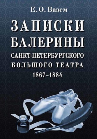 Екатерина Вазем. Записки балерины Санкт-Петербургского Большого театра. 1867–1884