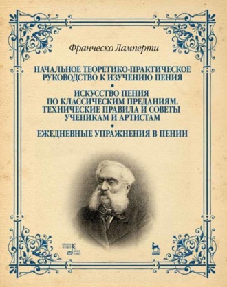 Начальное теоретико-практическое руководство к изучению пения. Искусство пения по классическим преданиям. Технические правила и советы ученикам и артистам. Ежедневные упражнения в пении. 