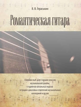 В. В. Гераськин. Романтическая гитара. Сборник пьес для старших классов музыкальной школы, студентов начальных курсов эстрадно-джазовых отделений музыкальных колледж