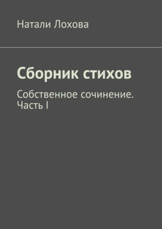 Натали Лохова. Сборник стихов. Собственное сочинение. Часть I