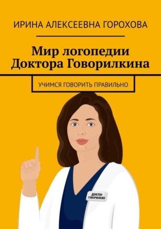 Ирина Алексеевна Горохова. Мир логопедии Доктора Говорилкина. Учимся говорить правильно