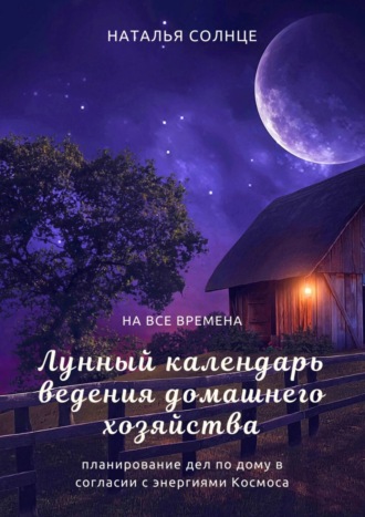 Наталья Солнце. Лунный календарь ведения домашнего хозяйства. Планирование дел по дому в согласии в энергиями Космоса