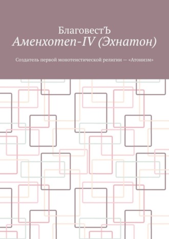 БлаговестЪ. Аменхотеп-IV (Эхнатон). Создатель первой монотеистической религии – «Атонизм»