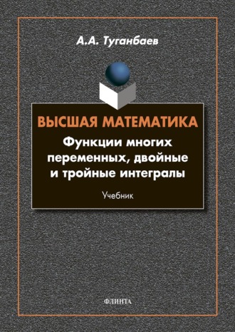 А. А. Туганбаев. Высшая математика. Функции многих переменных, двойные и тройные интегралы