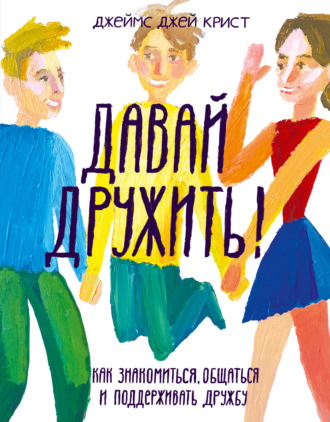 Джеймс Крист. Давай дружить! Как знакомиться, общаться и поддерживать дружбу