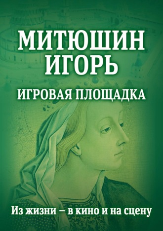 Группа авторов. Митюшин Игорь. Игровая площадка. Из жизни – в кино и на сцену