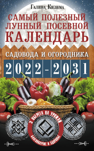 Обложка книги «Самый полезный лунный посевной календарь садовода и огородника на 2022–2031 гг. С древними оберегами на урожай, защиту дома и здоровье»