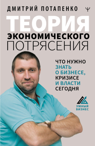 Дмитрий Потапенко. Теория экономического потрясения. Что нужно знать о бизнесе, кризисе и власти сегодня