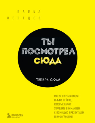 Обложка книги «Ты посмотрел сюда. Теперь сюда. Магия визуализации и 440 кейсов, которые научат управлять вниманием с помощью презентаций и инфографики»