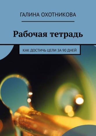 Галина Охотникова. Рабочая тетрадь. Как достичь цели за 90 дней