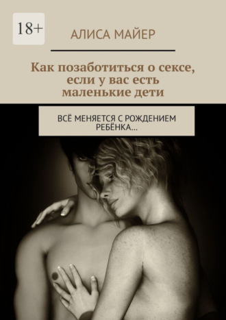 Обложка книги «Как позаботиться о сексе, если у вас есть маленькие дети. Всё меняется с рождением ребёнка…»