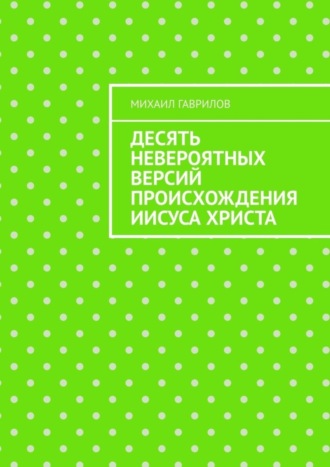 Михаил Гаврилов. Десять невероятных версий происхождения Иисуса Христа