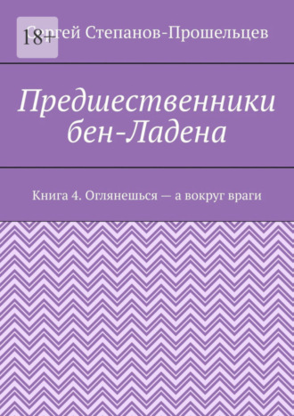 Сергей Павлович Степанов-Прошельцев. Предшественники бен-Ладена. Книга 4. Оглянешься – а вокруг враги