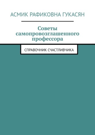 Асмик Рафиковна Гукасян. Советы самопровозглашенного профессора. Справочник счастливчика