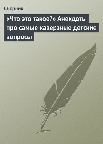 Обложка книги ««Что это такое?» Анекдоты про самые каверзные детские вопросы»