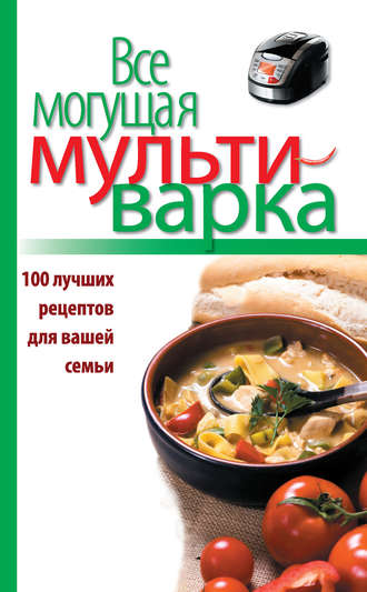 Обложка книги «Все могущая мультиварка. 100 лучших рецептов для вашей семьи»