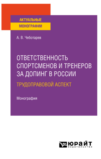 Александр Викторович Чеботарев. Ответственность спортсменов и тренеров за допинг в России: трудоправовой аспект. Монография