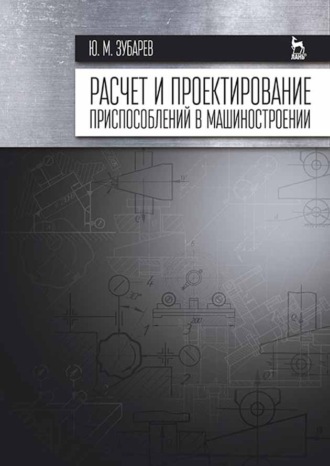 Ю. М. Зубарев. Расчет и проектирование приспособлений в машиностроении