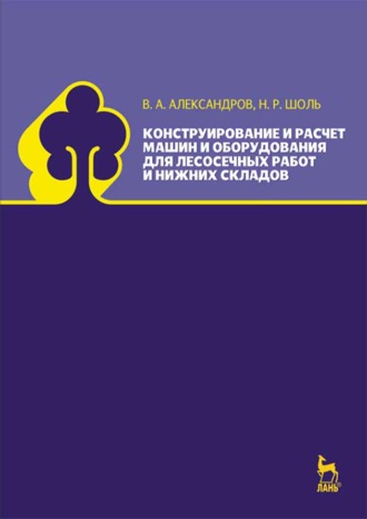 В. А. Александров. Конструирование и расчет машин и оборудования для лесосечных работ и нижних складов