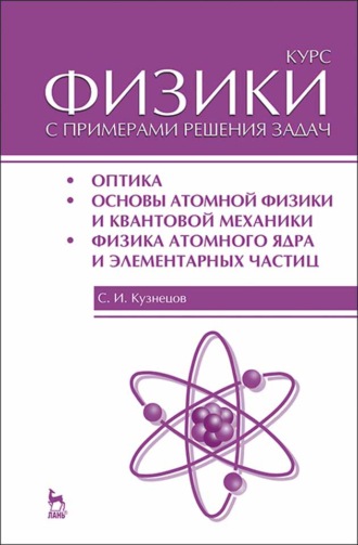 С. И. Кузнецов. Курс физики с примерами решения задач. Часть III. Оптика. Основы атомной физики и квантовой механики. Физика атомного ядра и элементарных частиц