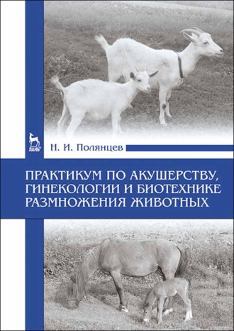 Николай Полянцев. Практикум по акушерству, гинекологии и биотехнике размножения животных. Учебное пособие для вузов