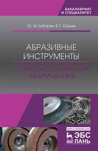 Ю. М. Зубарев. Абразивные инструменты. Разработка операций шлифования