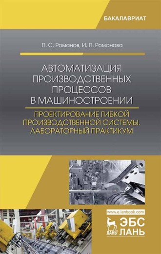 Ирина Романова. Автоматизация производственных процессов в машиностроении. Проектирование гибкой производственной системы. Лабораторный практикум