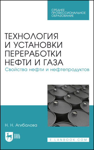 Н. Н. Агибалова. Технология и установки переработки нефти и газа. Свойства нефти и нефтепродуктов. Учебное пособие для СПО