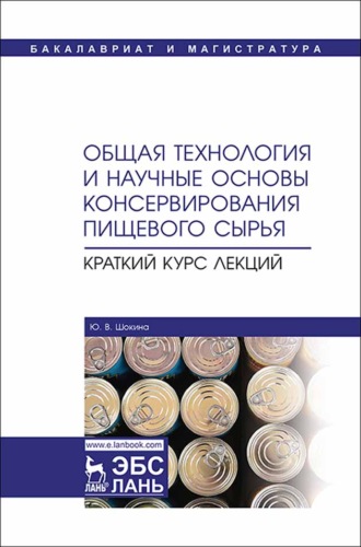 Ю. В. Шокина. Общая технология и научные основы консервирования пищевого сырья. Краткий курс лекций