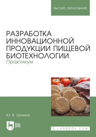 Ю. В. Шокина. Разработка инновационной продукции пищевой биотехнологии. Практикум. Учебное пособие для вузов