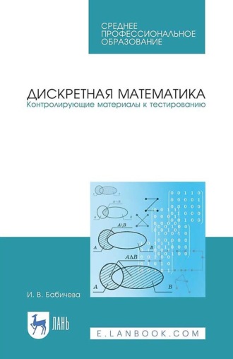 И. В. Бабичева. Дискретная математика. Контролирующие материалы к тестированию. Учебное пособие для СПО