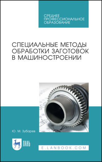 Ю. М. Зубарев. Специальные методы обработки заготовок в машиностроении. Учебное пособие для СПО