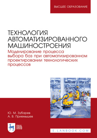 Ю. М. Зубарев. Технология автоматизированного машиностроения. Моделирование процесса выбора баз при автоматизированном проектировании технологических процессов. Учебное пособие для вузов