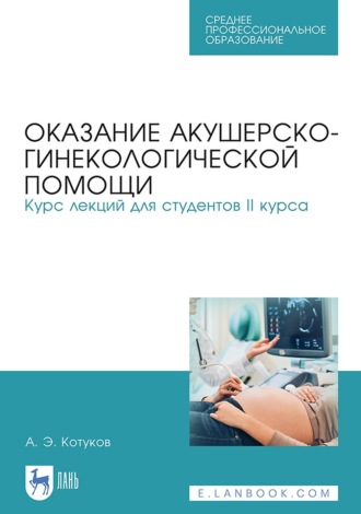 Андрей Котуков. Оказание акушерско-гинекологической помощи. Курс лекций для студентов II курса. Учебное пособие для СПО