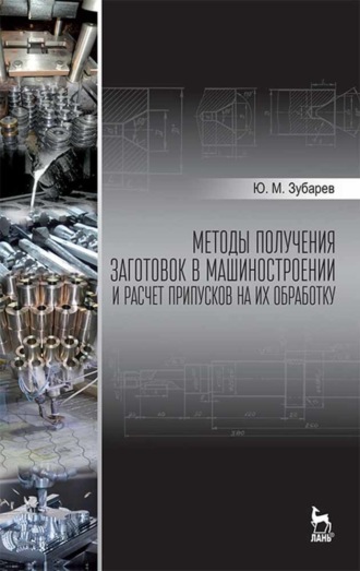 Ю. М. Зубарев. Методы получения заготовок в машиностроении и расчет припусков на их обработку