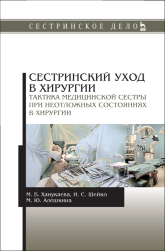 М. Б. Ханукаева. Сестринский уход в хирургии. Тактика медицинской сестры при неотложных состояниях в хирургии