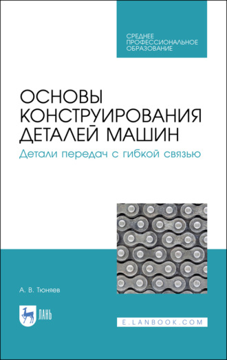 А. В. Тюняев. Основы конструирования деталей машин. Детали передач с гибкой связью. Учебное пособие для СПО