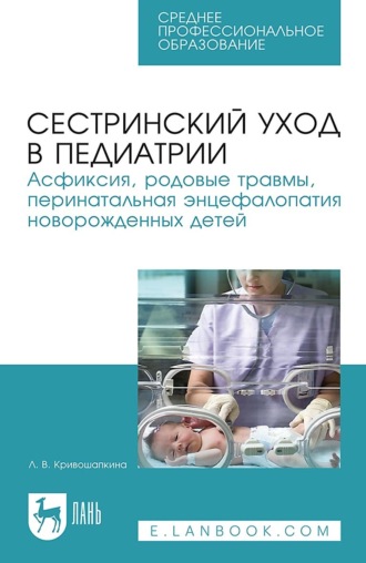 Л. В. Кривошапкина. Сестринский уход в педиатрии. Асфиксия, родовые травмы, перинатальная энцефалопатия новорожденных детей. Учебно-методическое пособие для СПО