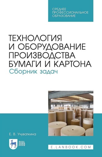 Е. В. Учуваткина. Технология и оборудование производства бумаги и картона. Сборник задач. Учебное пособие для СПО