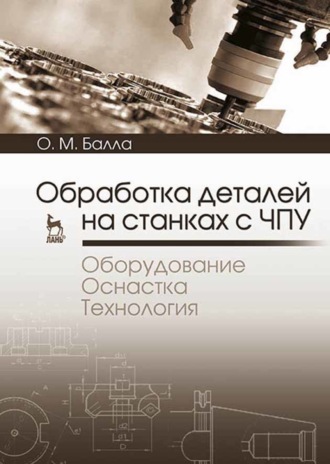 О. М. Балла. Обработка деталей на станках с ЧПУ. Оборудование. Оснастка. Технология